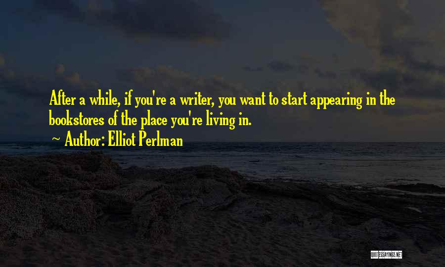 Elliot Perlman Quotes: After A While, If You're A Writer, You Want To Start Appearing In The Bookstores Of The Place You're Living