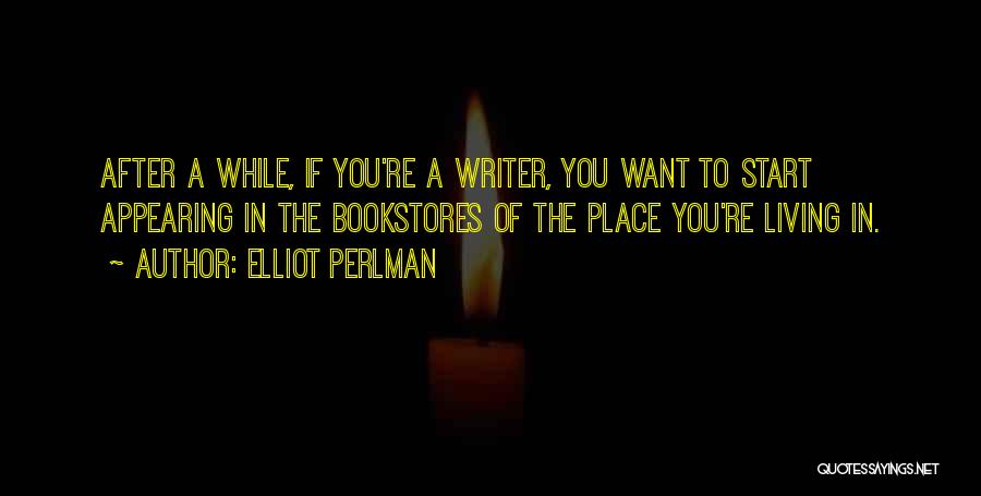 Elliot Perlman Quotes: After A While, If You're A Writer, You Want To Start Appearing In The Bookstores Of The Place You're Living