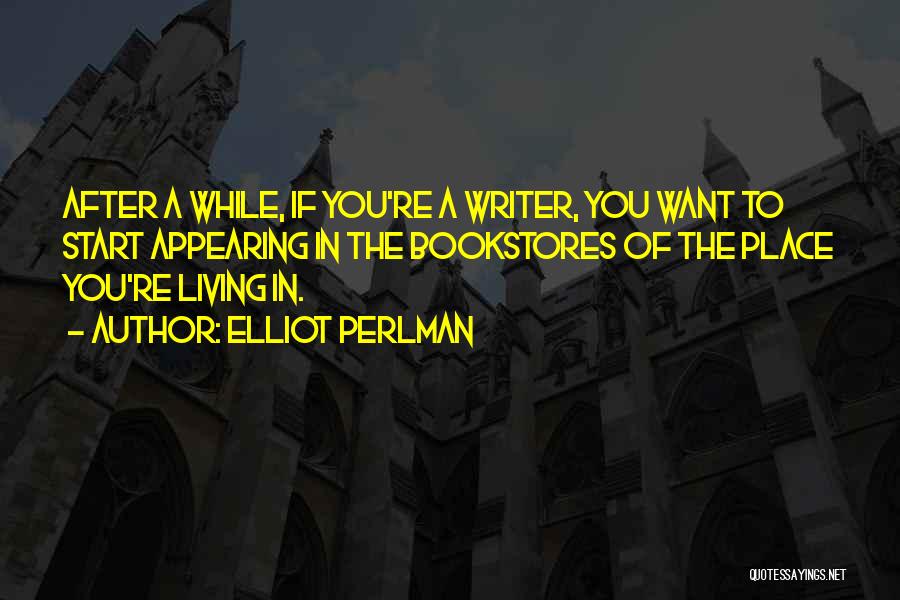 Elliot Perlman Quotes: After A While, If You're A Writer, You Want To Start Appearing In The Bookstores Of The Place You're Living