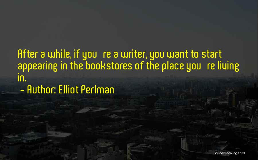 Elliot Perlman Quotes: After A While, If You're A Writer, You Want To Start Appearing In The Bookstores Of The Place You're Living
