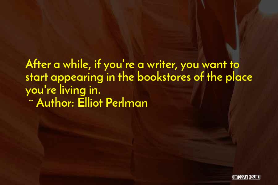Elliot Perlman Quotes: After A While, If You're A Writer, You Want To Start Appearing In The Bookstores Of The Place You're Living