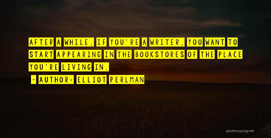 Elliot Perlman Quotes: After A While, If You're A Writer, You Want To Start Appearing In The Bookstores Of The Place You're Living