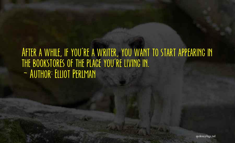 Elliot Perlman Quotes: After A While, If You're A Writer, You Want To Start Appearing In The Bookstores Of The Place You're Living