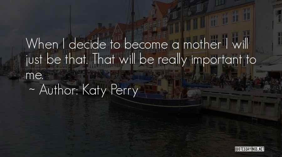 Katy Perry Quotes: When I Decide To Become A Mother I Will Just Be That. That Will Be Really Important To Me.