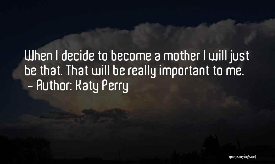 Katy Perry Quotes: When I Decide To Become A Mother I Will Just Be That. That Will Be Really Important To Me.