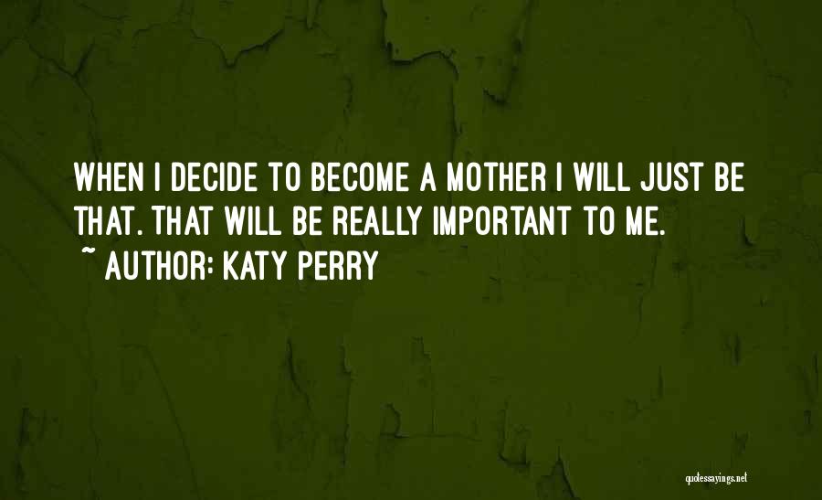 Katy Perry Quotes: When I Decide To Become A Mother I Will Just Be That. That Will Be Really Important To Me.