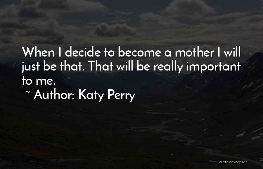 Katy Perry Quotes: When I Decide To Become A Mother I Will Just Be That. That Will Be Really Important To Me.
