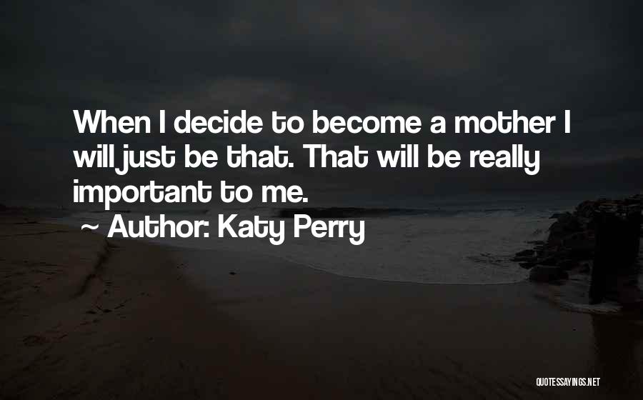 Katy Perry Quotes: When I Decide To Become A Mother I Will Just Be That. That Will Be Really Important To Me.
