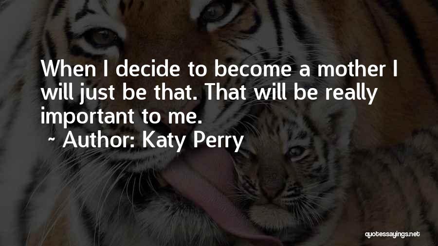Katy Perry Quotes: When I Decide To Become A Mother I Will Just Be That. That Will Be Really Important To Me.