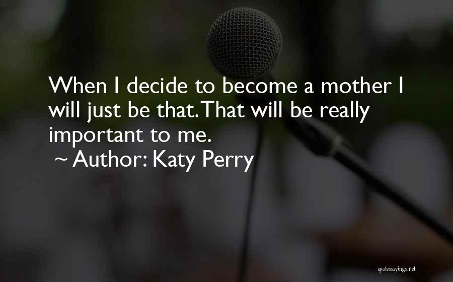 Katy Perry Quotes: When I Decide To Become A Mother I Will Just Be That. That Will Be Really Important To Me.