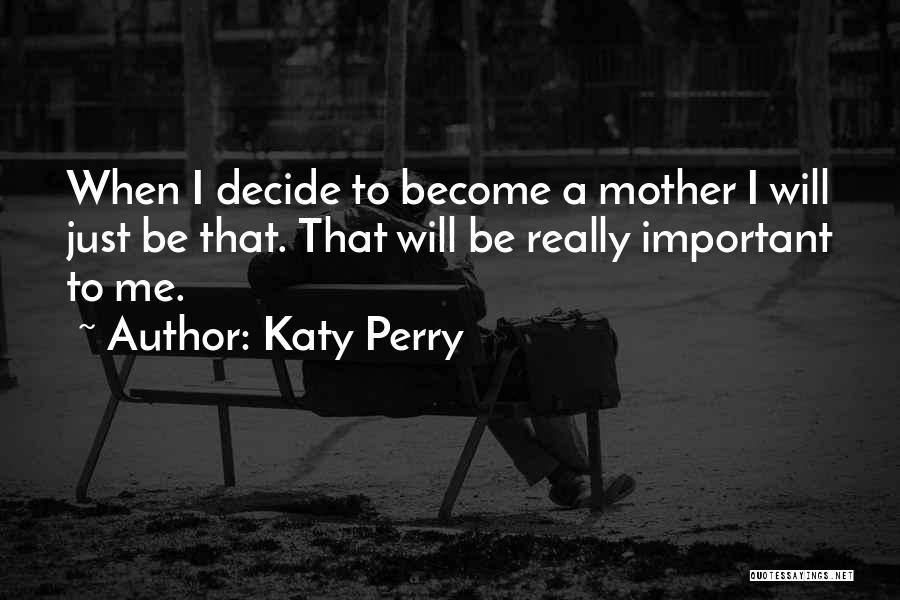 Katy Perry Quotes: When I Decide To Become A Mother I Will Just Be That. That Will Be Really Important To Me.