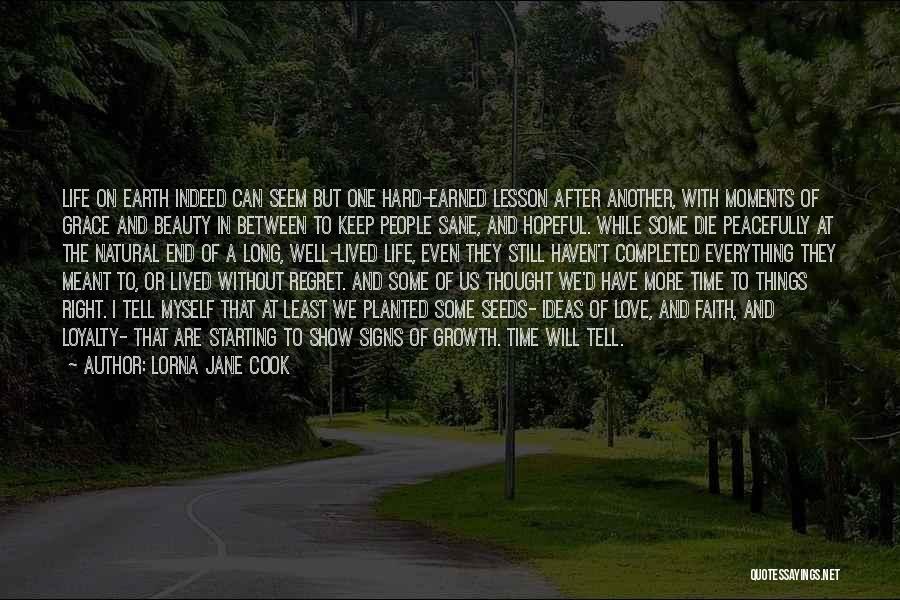 Lorna Jane Cook Quotes: Life On Earth Indeed Can Seem But One Hard-earned Lesson After Another, With Moments Of Grace And Beauty In Between