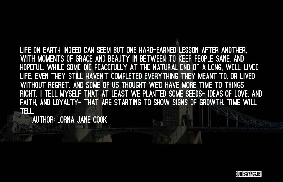Lorna Jane Cook Quotes: Life On Earth Indeed Can Seem But One Hard-earned Lesson After Another, With Moments Of Grace And Beauty In Between