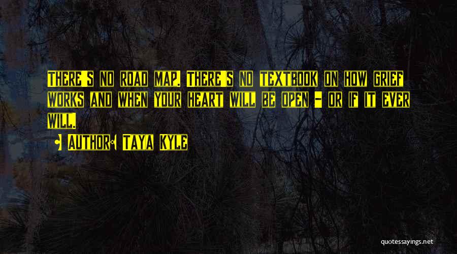 Taya Kyle Quotes: There's No Road Map. There's No Textbook On How Grief Works And When Your Heart Will Be Open - Or