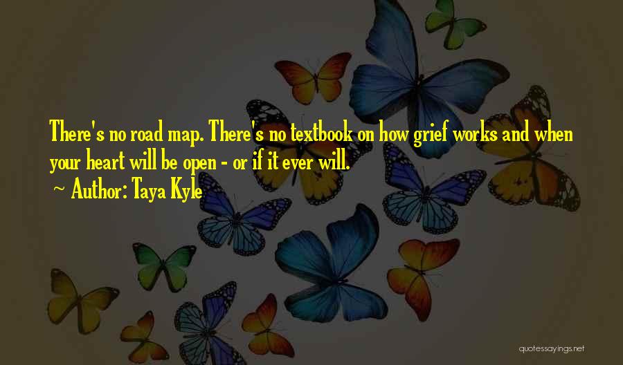 Taya Kyle Quotes: There's No Road Map. There's No Textbook On How Grief Works And When Your Heart Will Be Open - Or