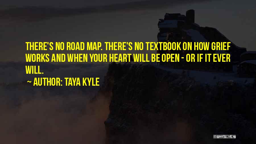 Taya Kyle Quotes: There's No Road Map. There's No Textbook On How Grief Works And When Your Heart Will Be Open - Or