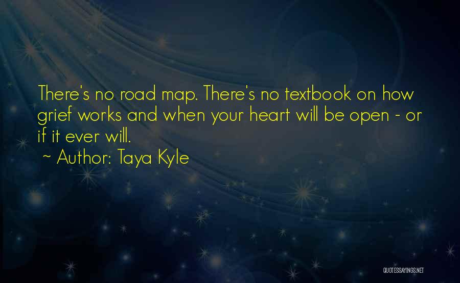 Taya Kyle Quotes: There's No Road Map. There's No Textbook On How Grief Works And When Your Heart Will Be Open - Or