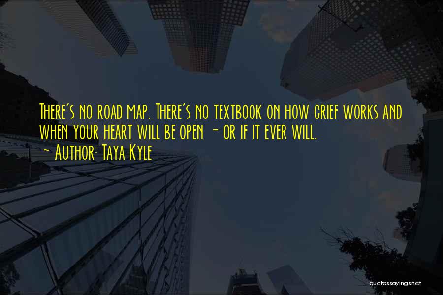 Taya Kyle Quotes: There's No Road Map. There's No Textbook On How Grief Works And When Your Heart Will Be Open - Or