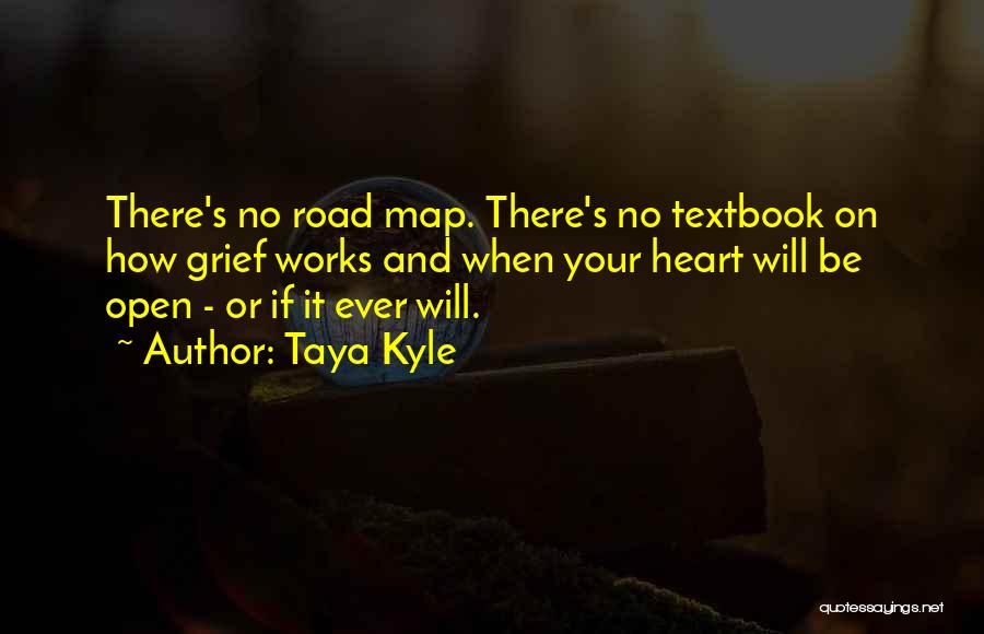 Taya Kyle Quotes: There's No Road Map. There's No Textbook On How Grief Works And When Your Heart Will Be Open - Or