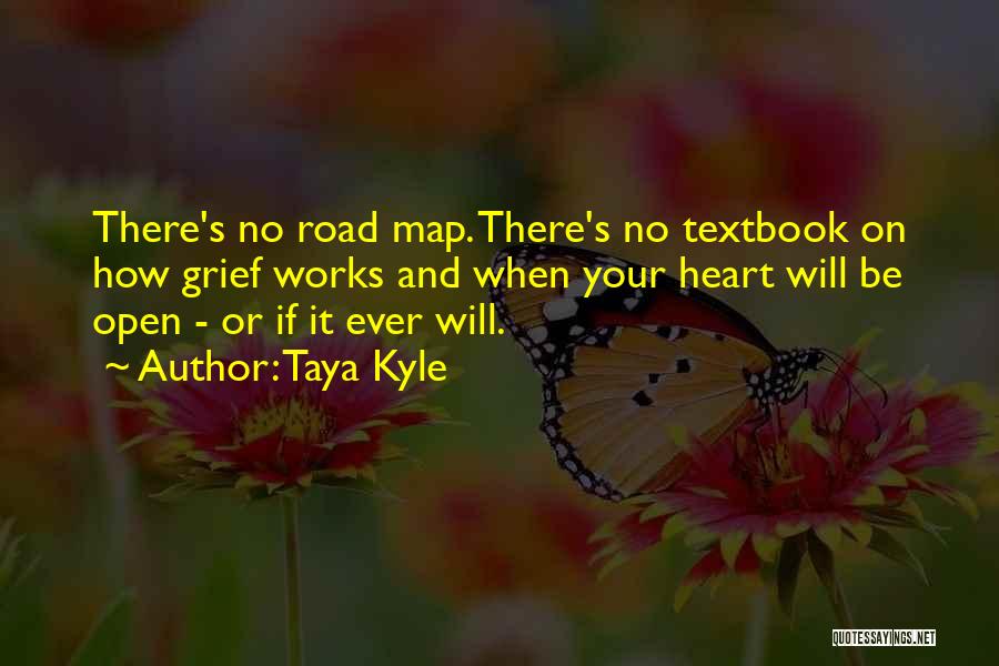 Taya Kyle Quotes: There's No Road Map. There's No Textbook On How Grief Works And When Your Heart Will Be Open - Or