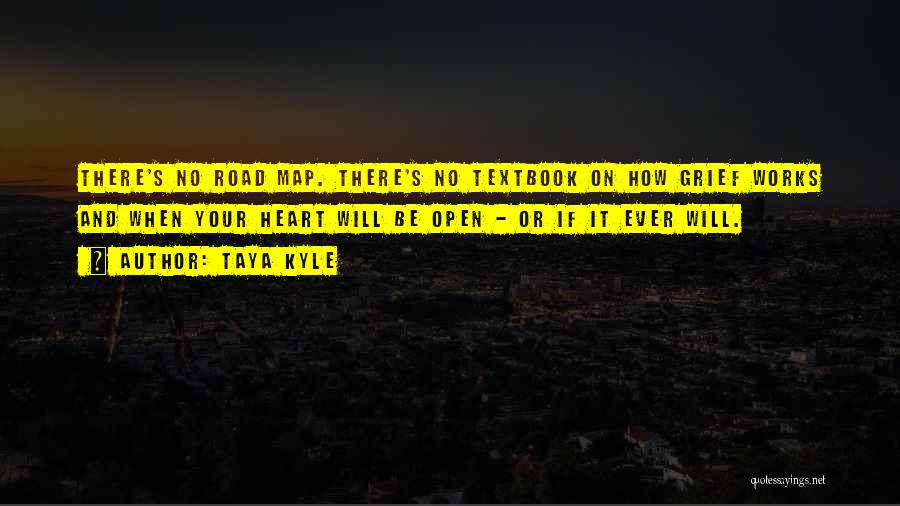 Taya Kyle Quotes: There's No Road Map. There's No Textbook On How Grief Works And When Your Heart Will Be Open - Or