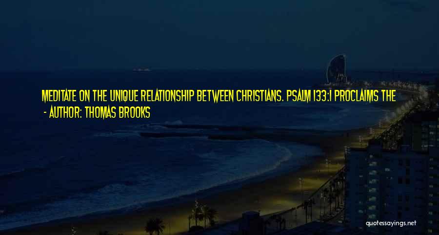 Thomas Brooks Quotes: Meditate On The Unique Relationship Between Christians. Psalm 133:1 Proclaims The Goodness And Pleasantness Of Dwelling Together In Unity; There