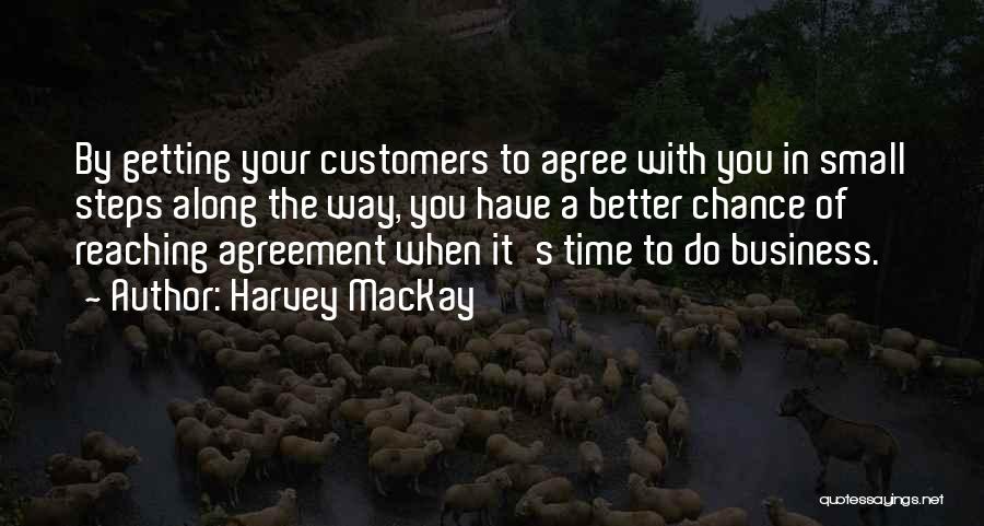 Harvey MacKay Quotes: By Getting Your Customers To Agree With You In Small Steps Along The Way, You Have A Better Chance Of