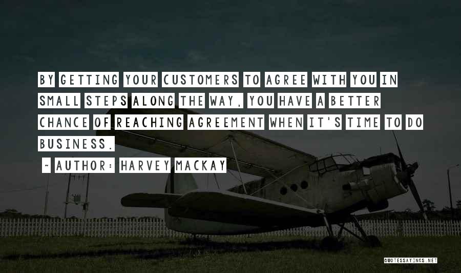 Harvey MacKay Quotes: By Getting Your Customers To Agree With You In Small Steps Along The Way, You Have A Better Chance Of