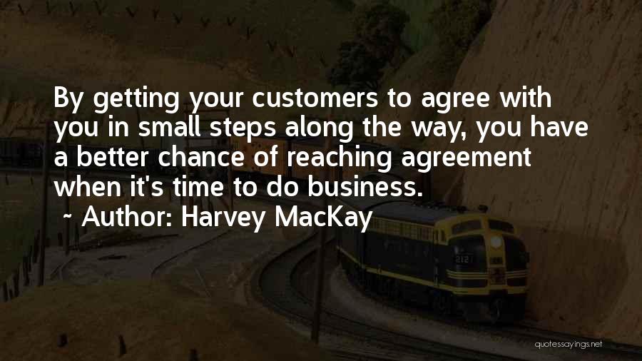 Harvey MacKay Quotes: By Getting Your Customers To Agree With You In Small Steps Along The Way, You Have A Better Chance Of