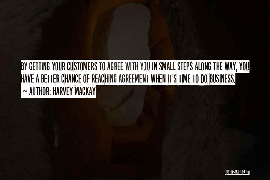 Harvey MacKay Quotes: By Getting Your Customers To Agree With You In Small Steps Along The Way, You Have A Better Chance Of