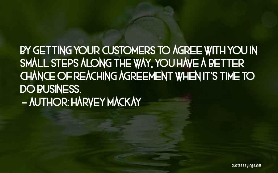 Harvey MacKay Quotes: By Getting Your Customers To Agree With You In Small Steps Along The Way, You Have A Better Chance Of