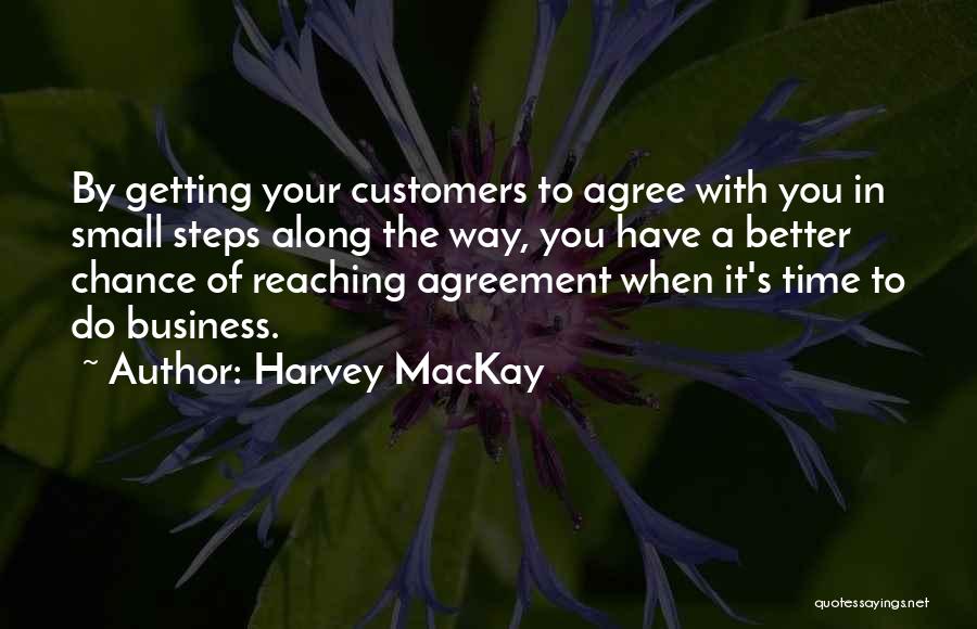 Harvey MacKay Quotes: By Getting Your Customers To Agree With You In Small Steps Along The Way, You Have A Better Chance Of