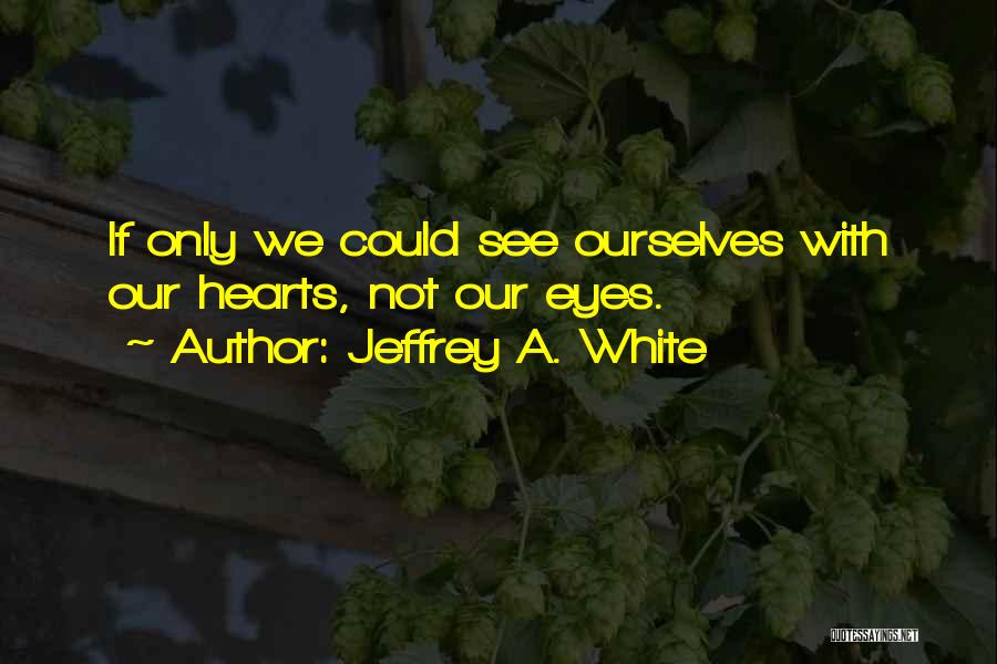 Jeffrey A. White Quotes: If Only We Could See Ourselves With Our Hearts, Not Our Eyes.