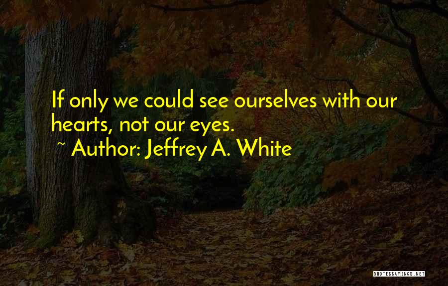 Jeffrey A. White Quotes: If Only We Could See Ourselves With Our Hearts, Not Our Eyes.