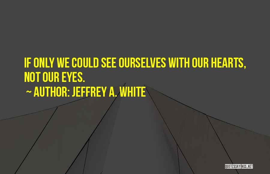 Jeffrey A. White Quotes: If Only We Could See Ourselves With Our Hearts, Not Our Eyes.