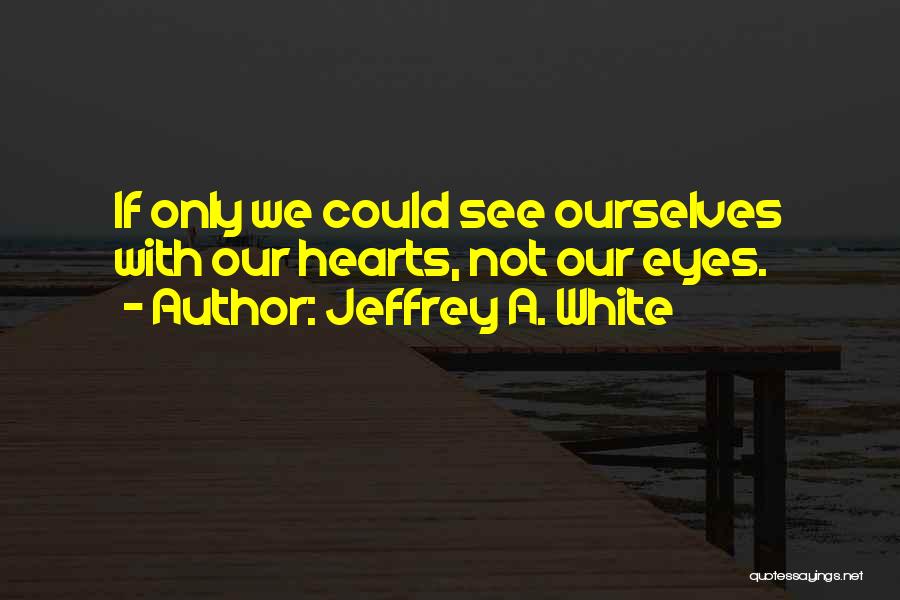Jeffrey A. White Quotes: If Only We Could See Ourselves With Our Hearts, Not Our Eyes.