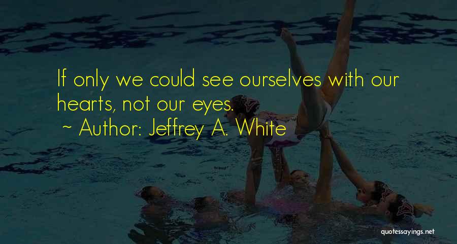 Jeffrey A. White Quotes: If Only We Could See Ourselves With Our Hearts, Not Our Eyes.