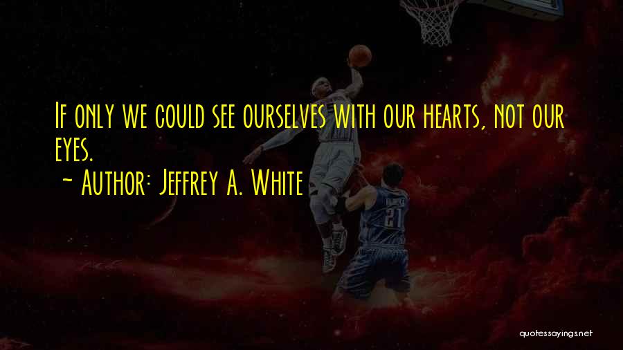 Jeffrey A. White Quotes: If Only We Could See Ourselves With Our Hearts, Not Our Eyes.