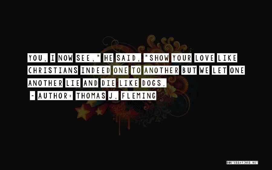 Thomas J. Fleming Quotes: You, I Now See, He Said, Show Your Love Like Christians Indeed One To Another But We Let One Another