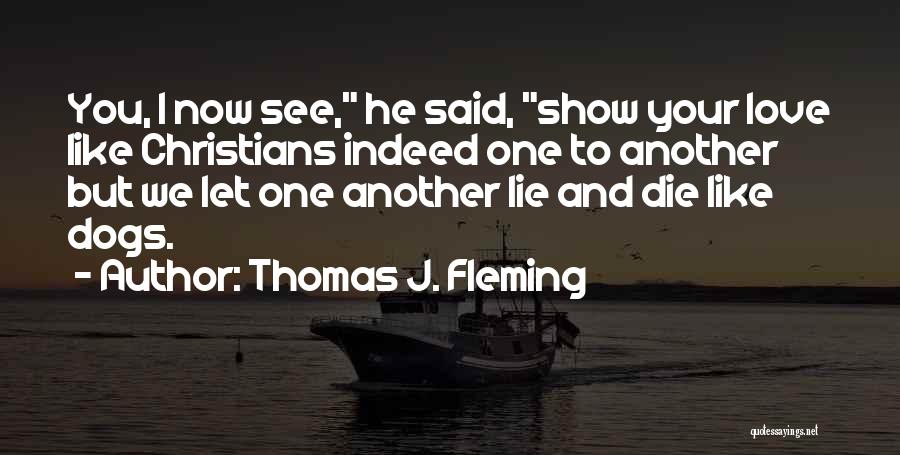 Thomas J. Fleming Quotes: You, I Now See, He Said, Show Your Love Like Christians Indeed One To Another But We Let One Another