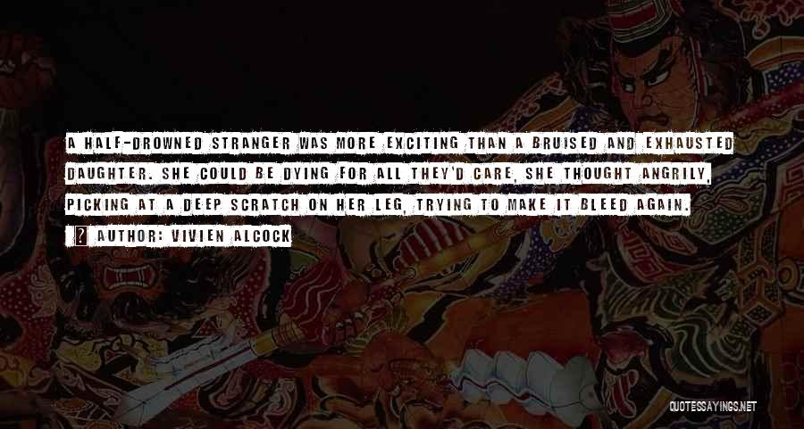 Vivien Alcock Quotes: A Half-drowned Stranger Was More Exciting Than A Bruised And Exhausted Daughter. She Could Be Dying For All They'd Care,