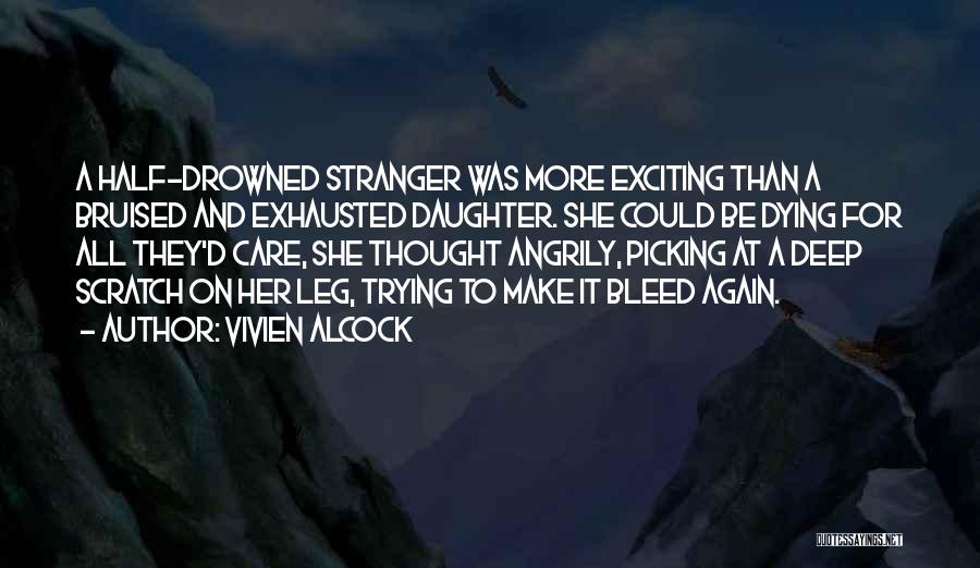 Vivien Alcock Quotes: A Half-drowned Stranger Was More Exciting Than A Bruised And Exhausted Daughter. She Could Be Dying For All They'd Care,