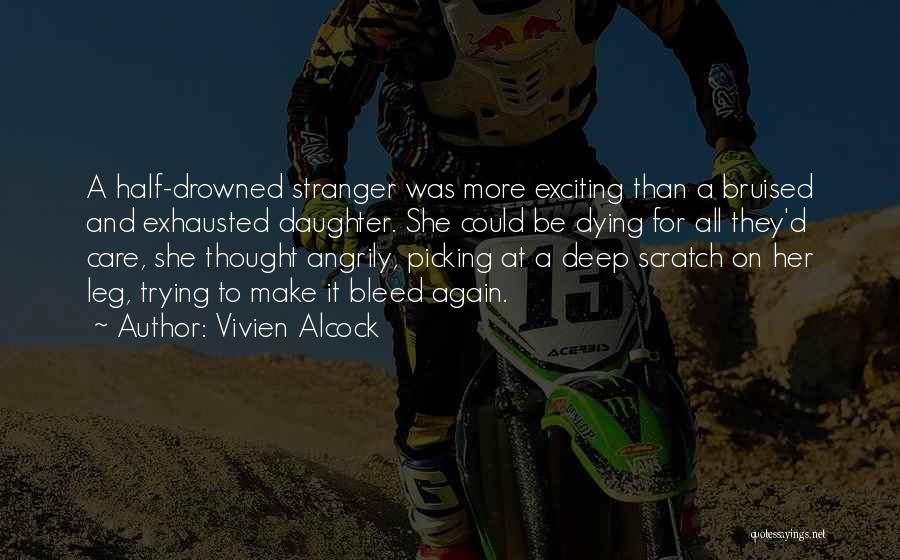 Vivien Alcock Quotes: A Half-drowned Stranger Was More Exciting Than A Bruised And Exhausted Daughter. She Could Be Dying For All They'd Care,