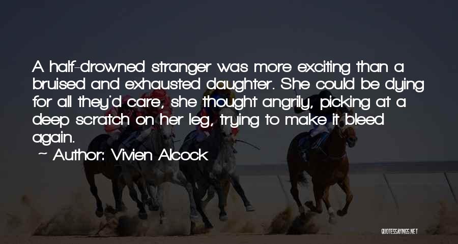 Vivien Alcock Quotes: A Half-drowned Stranger Was More Exciting Than A Bruised And Exhausted Daughter. She Could Be Dying For All They'd Care,