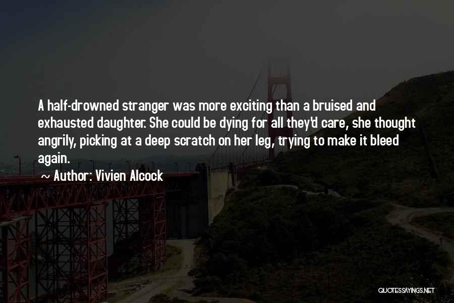 Vivien Alcock Quotes: A Half-drowned Stranger Was More Exciting Than A Bruised And Exhausted Daughter. She Could Be Dying For All They'd Care,