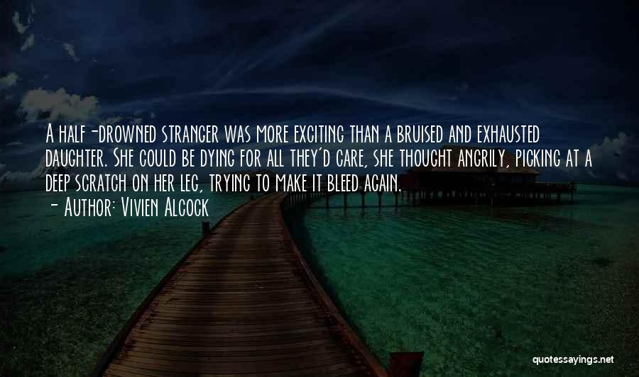 Vivien Alcock Quotes: A Half-drowned Stranger Was More Exciting Than A Bruised And Exhausted Daughter. She Could Be Dying For All They'd Care,