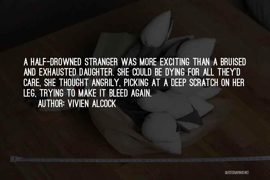 Vivien Alcock Quotes: A Half-drowned Stranger Was More Exciting Than A Bruised And Exhausted Daughter. She Could Be Dying For All They'd Care,