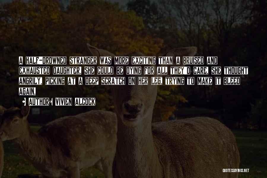 Vivien Alcock Quotes: A Half-drowned Stranger Was More Exciting Than A Bruised And Exhausted Daughter. She Could Be Dying For All They'd Care,