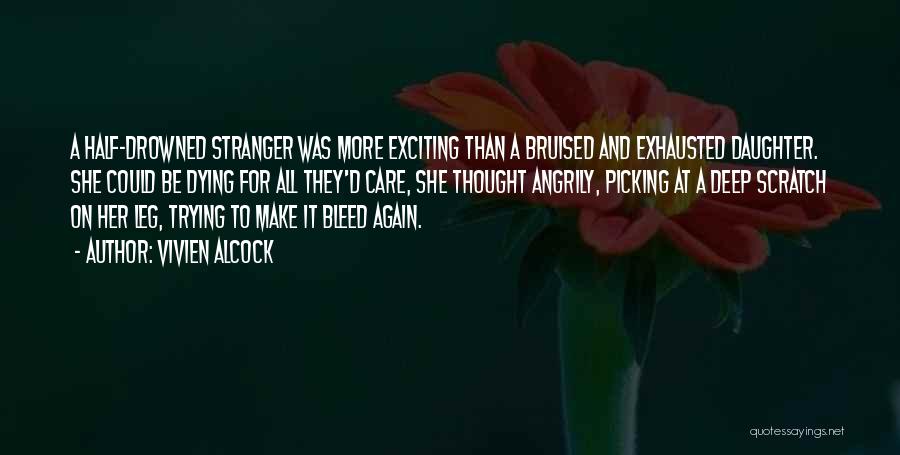 Vivien Alcock Quotes: A Half-drowned Stranger Was More Exciting Than A Bruised And Exhausted Daughter. She Could Be Dying For All They'd Care,