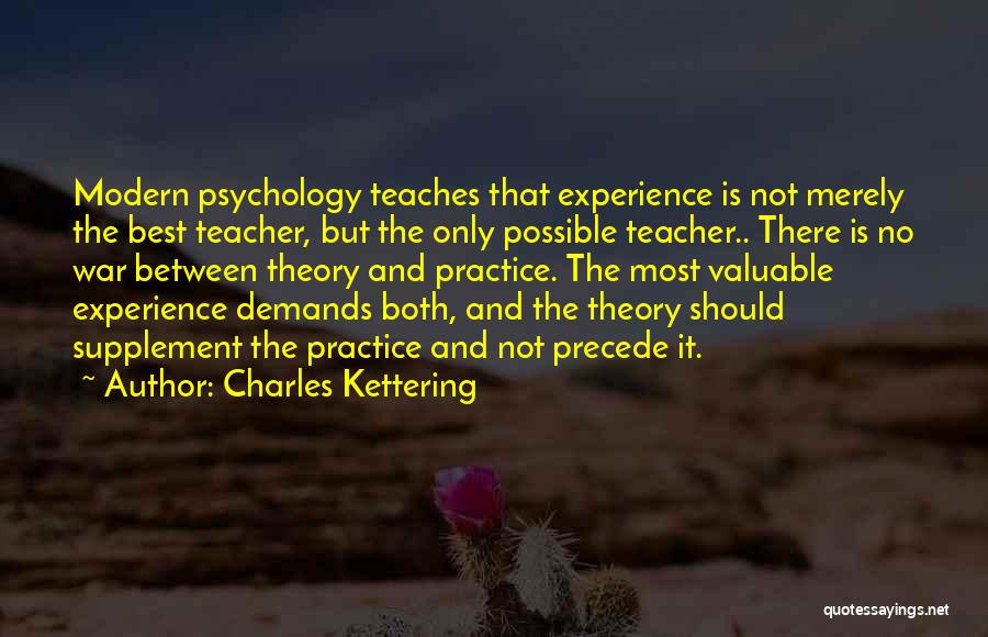 Charles Kettering Quotes: Modern Psychology Teaches That Experience Is Not Merely The Best Teacher, But The Only Possible Teacher.. There Is No War